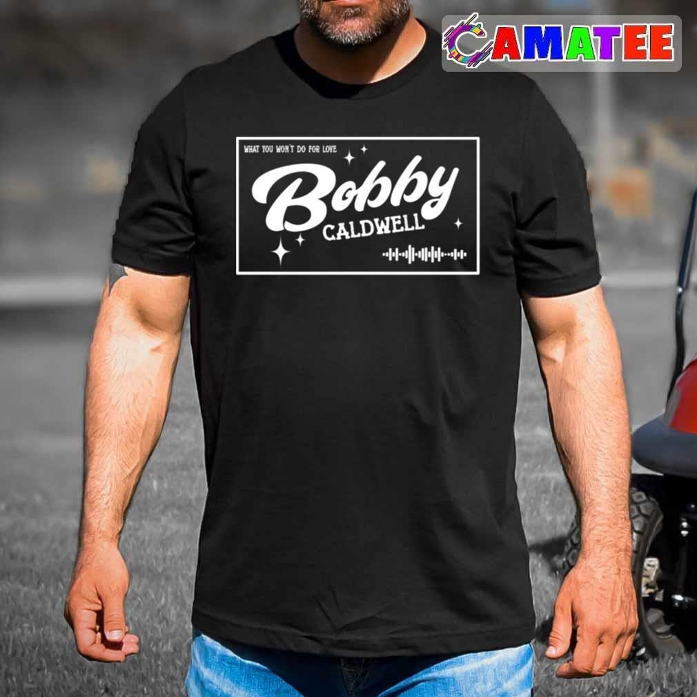 Bobby Caldwell T-shirt, What You Won't Do For Love T-shirt Best Sale