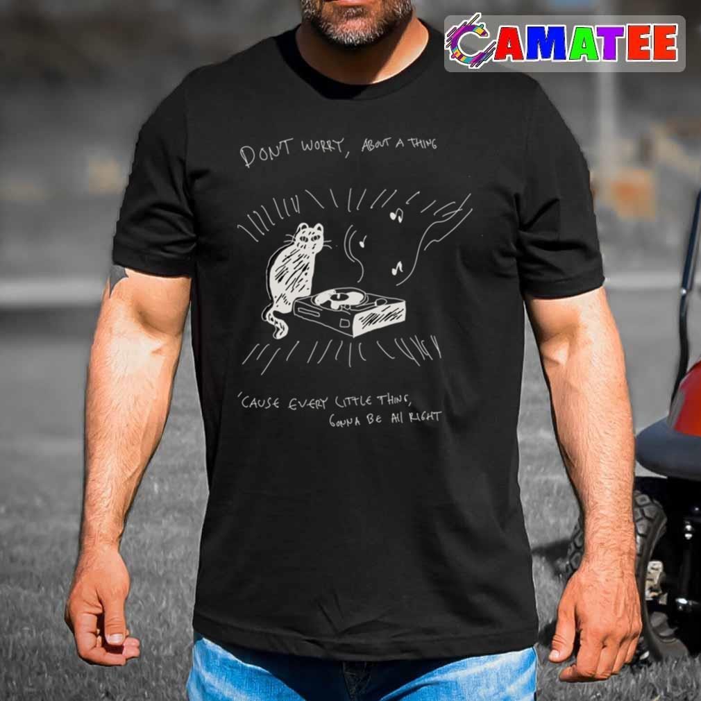 Cat And The Music Don't Worry About A Thing Cause Every Little Thing Gonna Be All Right T-shirt Best Sale