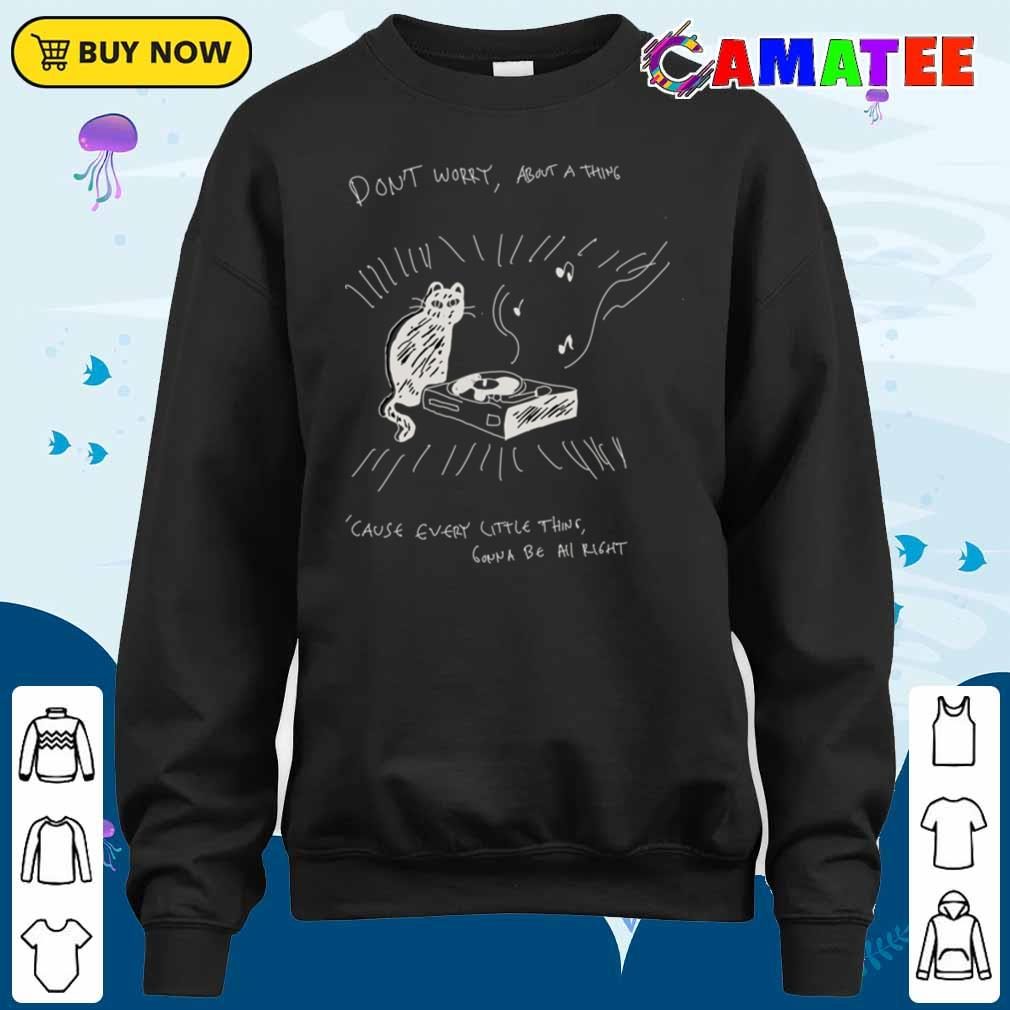 Cat And The Music Don't Worry About A Thing Cause Every Little Thing Gonna Be All Right T-shirt Sweater Shirt